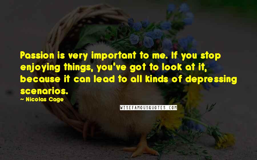 Nicolas Cage Quotes: Passion is very important to me. If you stop enjoying things, you've got to look at it, because it can lead to all kinds of depressing scenarios.