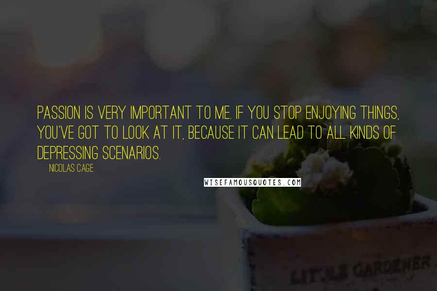 Nicolas Cage Quotes: Passion is very important to me. If you stop enjoying things, you've got to look at it, because it can lead to all kinds of depressing scenarios.