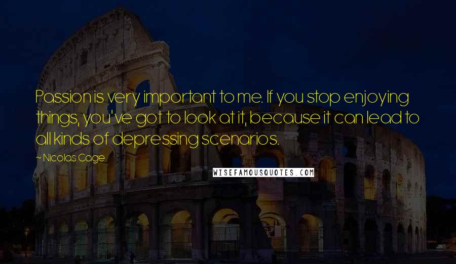 Nicolas Cage Quotes: Passion is very important to me. If you stop enjoying things, you've got to look at it, because it can lead to all kinds of depressing scenarios.