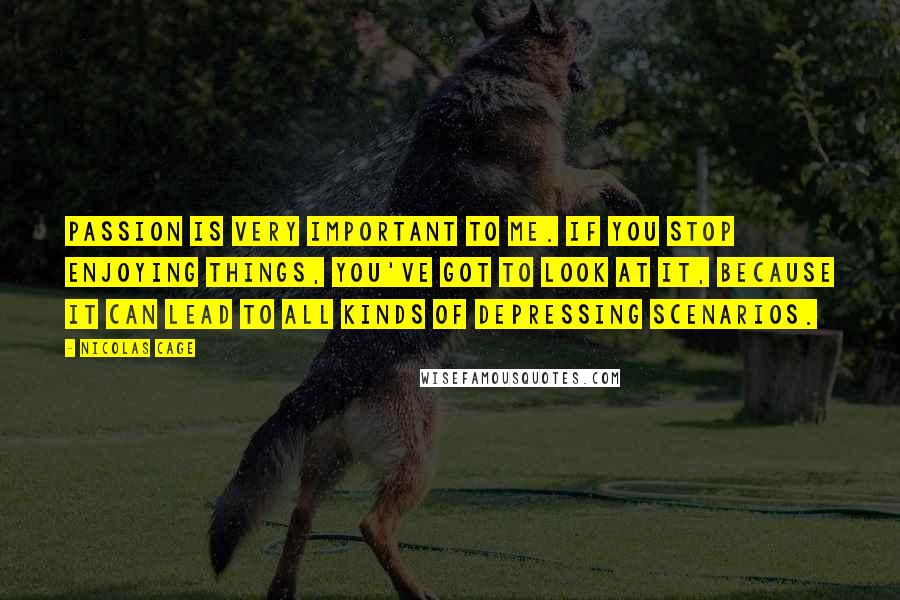 Nicolas Cage Quotes: Passion is very important to me. If you stop enjoying things, you've got to look at it, because it can lead to all kinds of depressing scenarios.