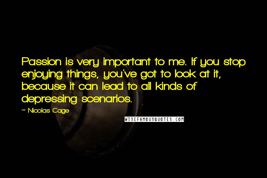 Nicolas Cage Quotes: Passion is very important to me. If you stop enjoying things, you've got to look at it, because it can lead to all kinds of depressing scenarios.
