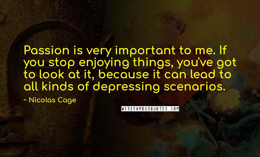 Nicolas Cage Quotes: Passion is very important to me. If you stop enjoying things, you've got to look at it, because it can lead to all kinds of depressing scenarios.