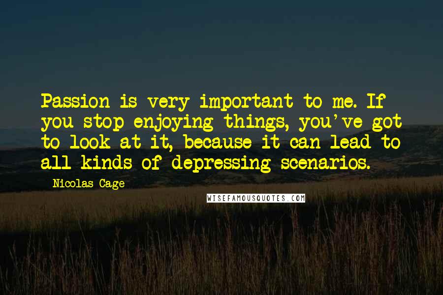 Nicolas Cage Quotes: Passion is very important to me. If you stop enjoying things, you've got to look at it, because it can lead to all kinds of depressing scenarios.