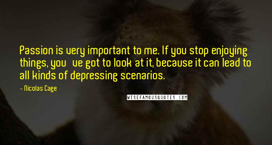 Nicolas Cage Quotes: Passion is very important to me. If you stop enjoying things, you've got to look at it, because it can lead to all kinds of depressing scenarios.