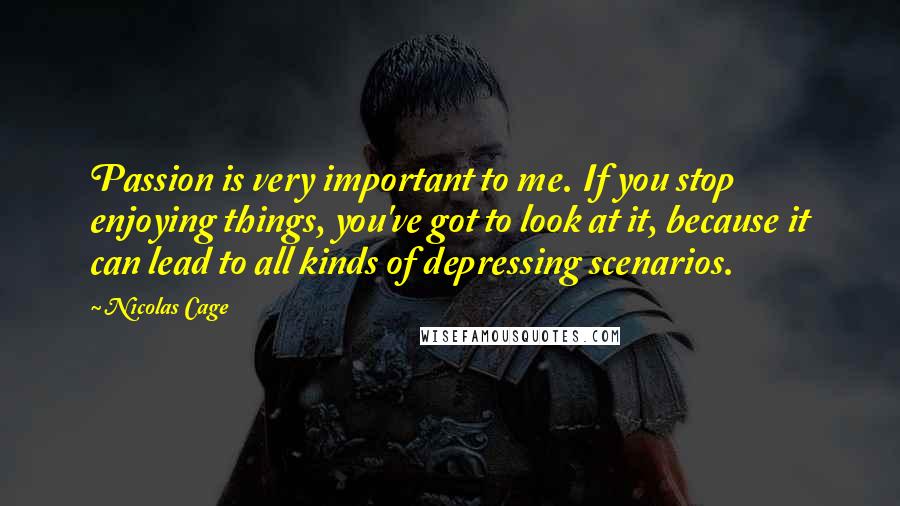 Nicolas Cage Quotes: Passion is very important to me. If you stop enjoying things, you've got to look at it, because it can lead to all kinds of depressing scenarios.