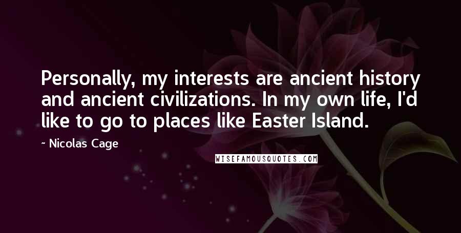 Nicolas Cage Quotes: Personally, my interests are ancient history and ancient civilizations. In my own life, I'd like to go to places like Easter Island.