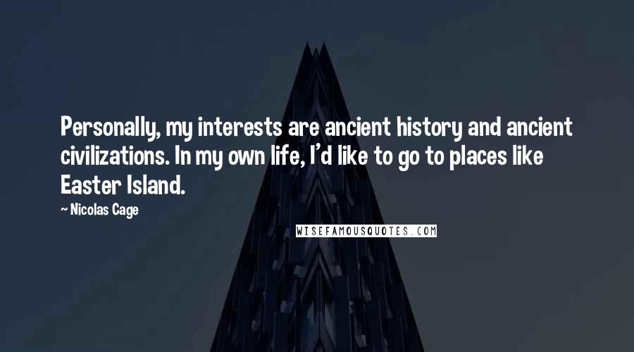 Nicolas Cage Quotes: Personally, my interests are ancient history and ancient civilizations. In my own life, I'd like to go to places like Easter Island.