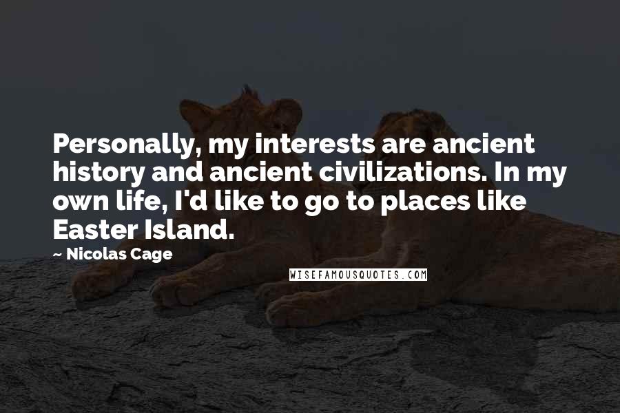 Nicolas Cage Quotes: Personally, my interests are ancient history and ancient civilizations. In my own life, I'd like to go to places like Easter Island.