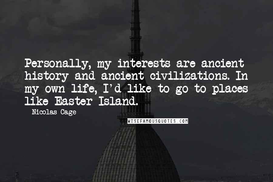 Nicolas Cage Quotes: Personally, my interests are ancient history and ancient civilizations. In my own life, I'd like to go to places like Easter Island.