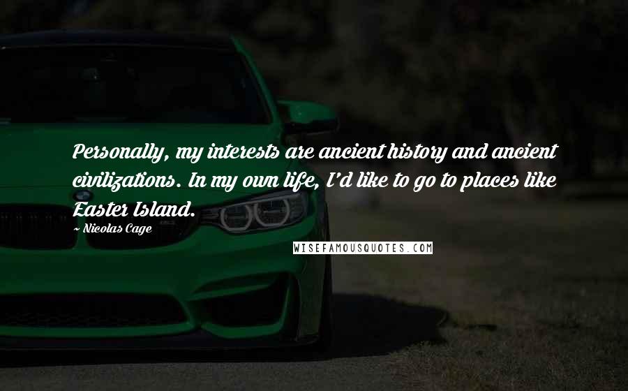 Nicolas Cage Quotes: Personally, my interests are ancient history and ancient civilizations. In my own life, I'd like to go to places like Easter Island.