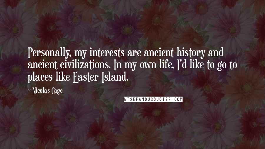 Nicolas Cage Quotes: Personally, my interests are ancient history and ancient civilizations. In my own life, I'd like to go to places like Easter Island.