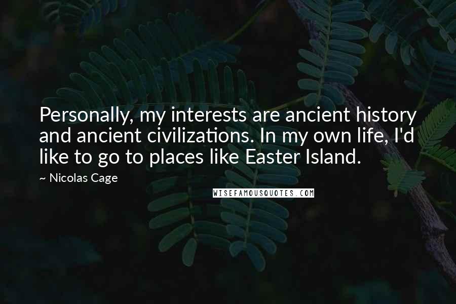 Nicolas Cage Quotes: Personally, my interests are ancient history and ancient civilizations. In my own life, I'd like to go to places like Easter Island.