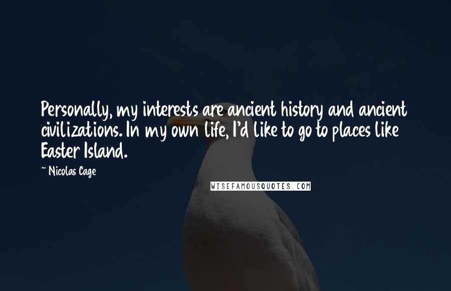 Nicolas Cage Quotes: Personally, my interests are ancient history and ancient civilizations. In my own life, I'd like to go to places like Easter Island.