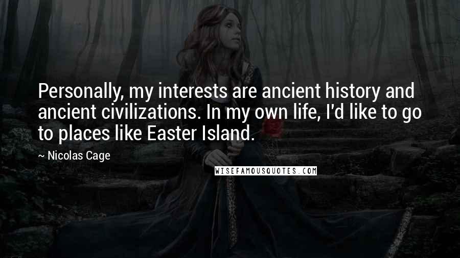 Nicolas Cage Quotes: Personally, my interests are ancient history and ancient civilizations. In my own life, I'd like to go to places like Easter Island.