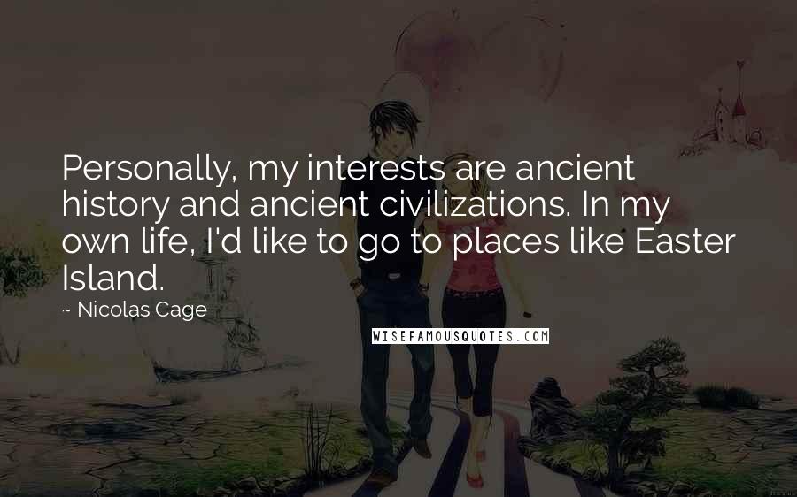 Nicolas Cage Quotes: Personally, my interests are ancient history and ancient civilizations. In my own life, I'd like to go to places like Easter Island.