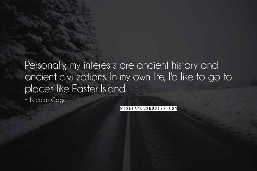 Nicolas Cage Quotes: Personally, my interests are ancient history and ancient civilizations. In my own life, I'd like to go to places like Easter Island.