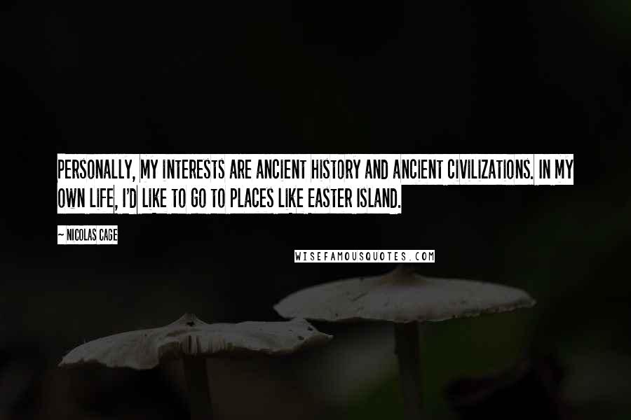 Nicolas Cage Quotes: Personally, my interests are ancient history and ancient civilizations. In my own life, I'd like to go to places like Easter Island.