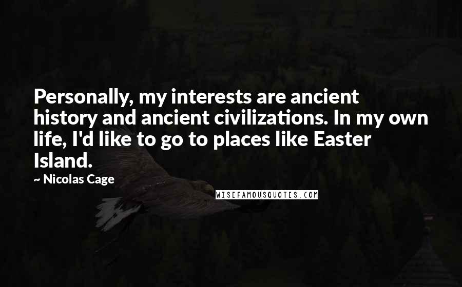 Nicolas Cage Quotes: Personally, my interests are ancient history and ancient civilizations. In my own life, I'd like to go to places like Easter Island.
