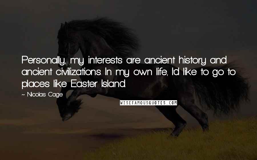 Nicolas Cage Quotes: Personally, my interests are ancient history and ancient civilizations. In my own life, I'd like to go to places like Easter Island.