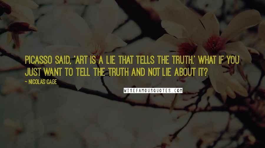 Nicolas Cage Quotes: Picasso said, 'Art is a lie that tells the truth.' What if you just want to tell the truth and not lie about it?