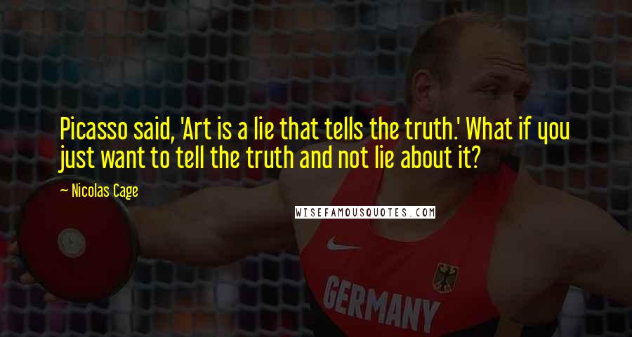 Nicolas Cage Quotes: Picasso said, 'Art is a lie that tells the truth.' What if you just want to tell the truth and not lie about it?
