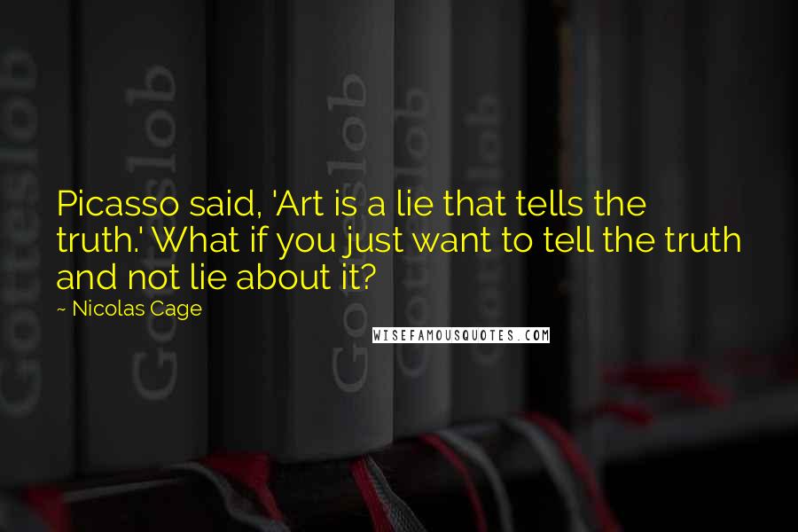 Nicolas Cage Quotes: Picasso said, 'Art is a lie that tells the truth.' What if you just want to tell the truth and not lie about it?