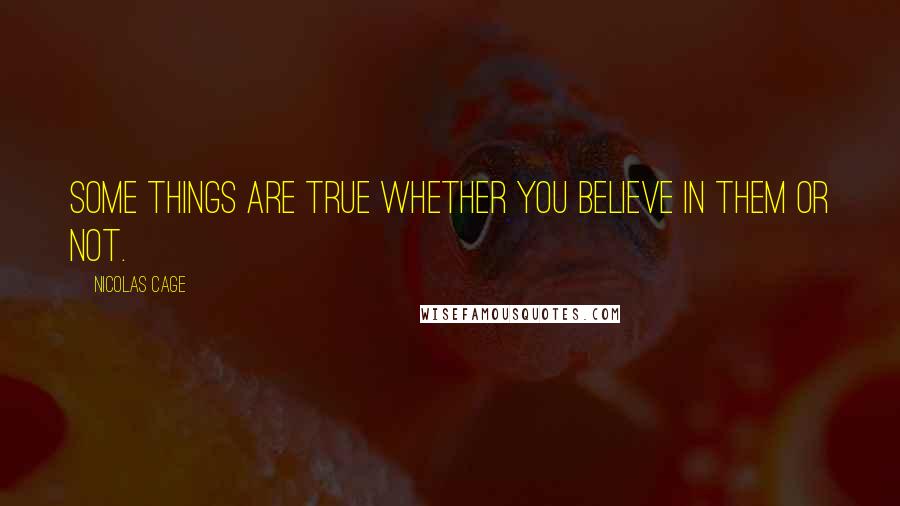 Nicolas Cage Quotes: Some things are true whether you believe in them or not.