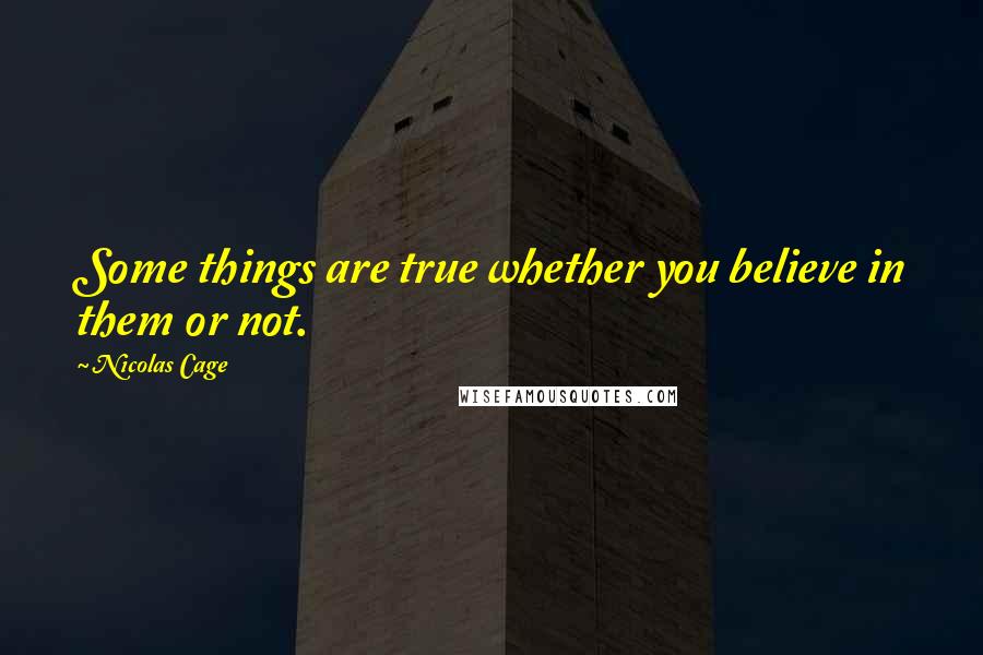 Nicolas Cage Quotes: Some things are true whether you believe in them or not.