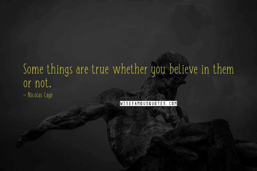 Nicolas Cage Quotes: Some things are true whether you believe in them or not.