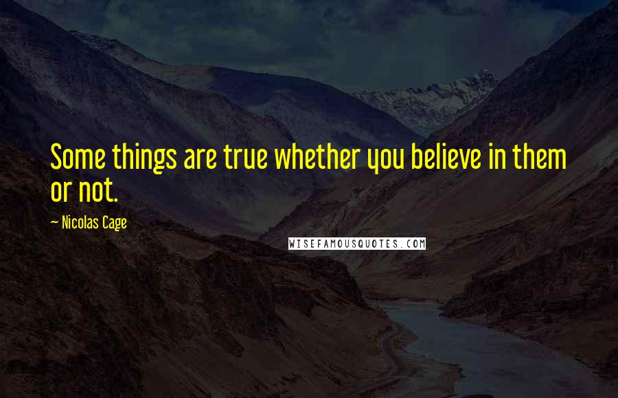 Nicolas Cage Quotes: Some things are true whether you believe in them or not.
