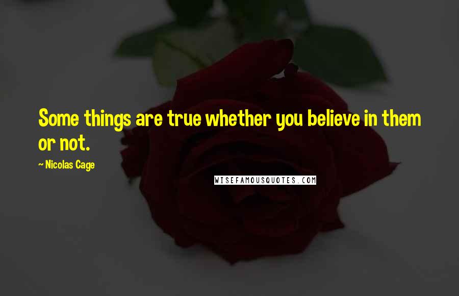 Nicolas Cage Quotes: Some things are true whether you believe in them or not.