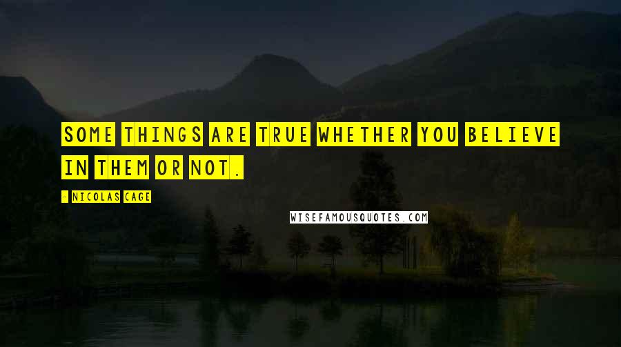 Nicolas Cage Quotes: Some things are true whether you believe in them or not.