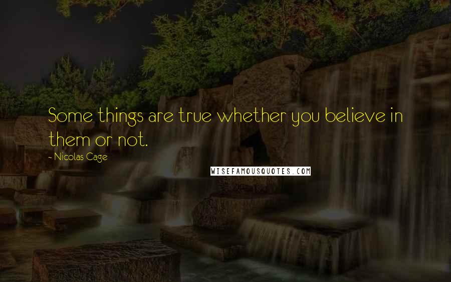 Nicolas Cage Quotes: Some things are true whether you believe in them or not.