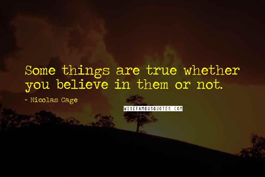 Nicolas Cage Quotes: Some things are true whether you believe in them or not.