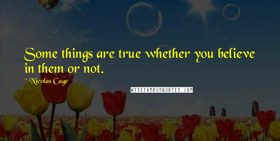 Nicolas Cage Quotes: Some things are true whether you believe in them or not.