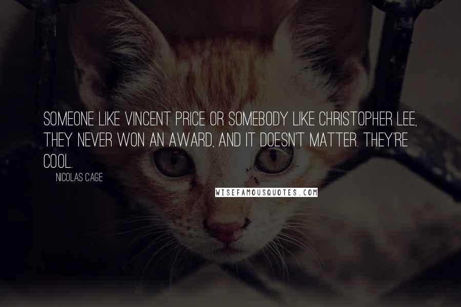 Nicolas Cage Quotes: Someone like Vincent Price or somebody like Christopher Lee, they never won an award, and it doesn't matter. They're cool.