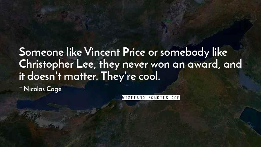 Nicolas Cage Quotes: Someone like Vincent Price or somebody like Christopher Lee, they never won an award, and it doesn't matter. They're cool.