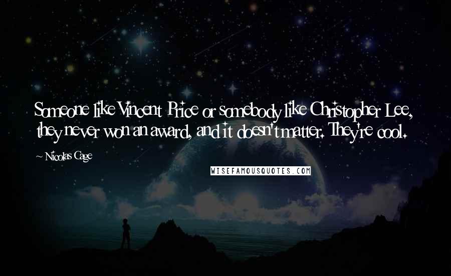 Nicolas Cage Quotes: Someone like Vincent Price or somebody like Christopher Lee, they never won an award, and it doesn't matter. They're cool.