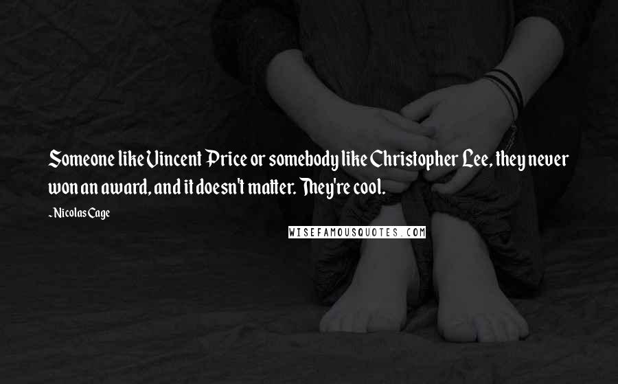 Nicolas Cage Quotes: Someone like Vincent Price or somebody like Christopher Lee, they never won an award, and it doesn't matter. They're cool.