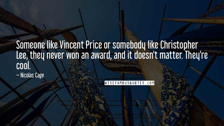 Nicolas Cage Quotes: Someone like Vincent Price or somebody like Christopher Lee, they never won an award, and it doesn't matter. They're cool.