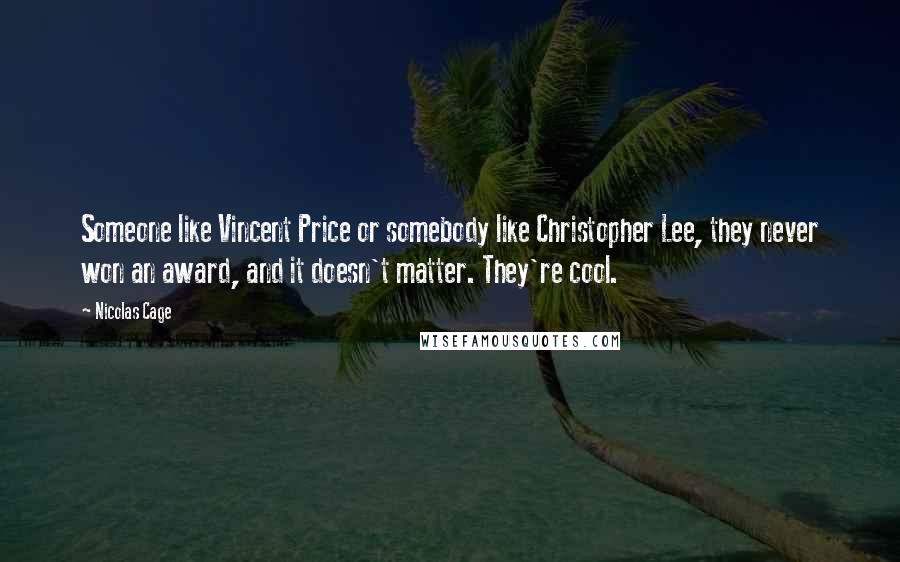 Nicolas Cage Quotes: Someone like Vincent Price or somebody like Christopher Lee, they never won an award, and it doesn't matter. They're cool.