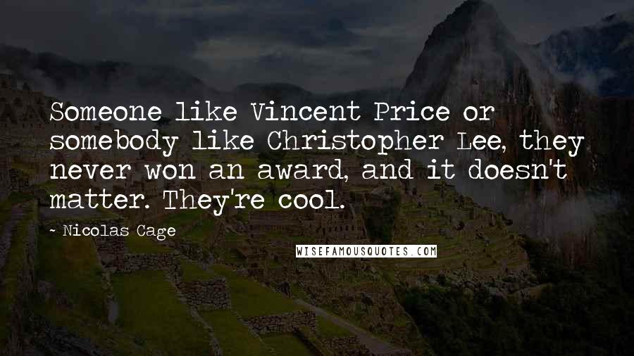 Nicolas Cage Quotes: Someone like Vincent Price or somebody like Christopher Lee, they never won an award, and it doesn't matter. They're cool.