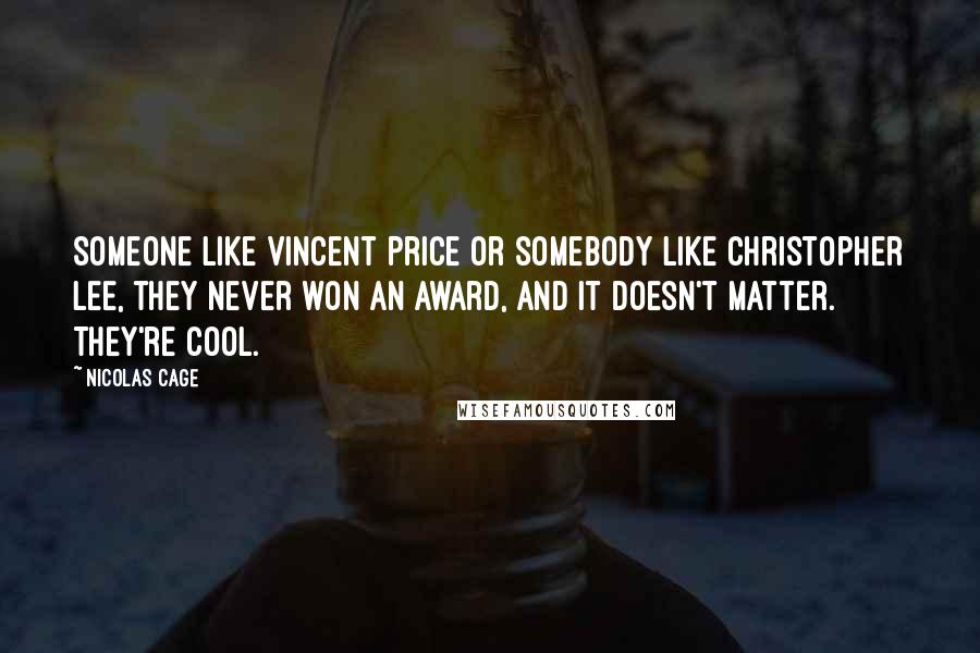 Nicolas Cage Quotes: Someone like Vincent Price or somebody like Christopher Lee, they never won an award, and it doesn't matter. They're cool.