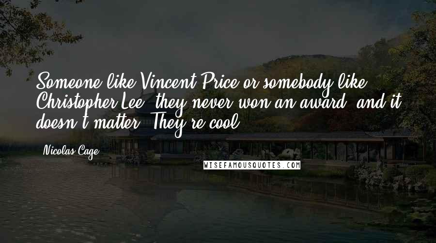 Nicolas Cage Quotes: Someone like Vincent Price or somebody like Christopher Lee, they never won an award, and it doesn't matter. They're cool.