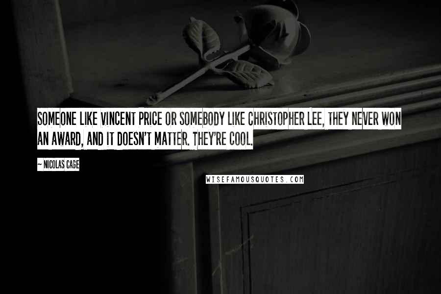 Nicolas Cage Quotes: Someone like Vincent Price or somebody like Christopher Lee, they never won an award, and it doesn't matter. They're cool.