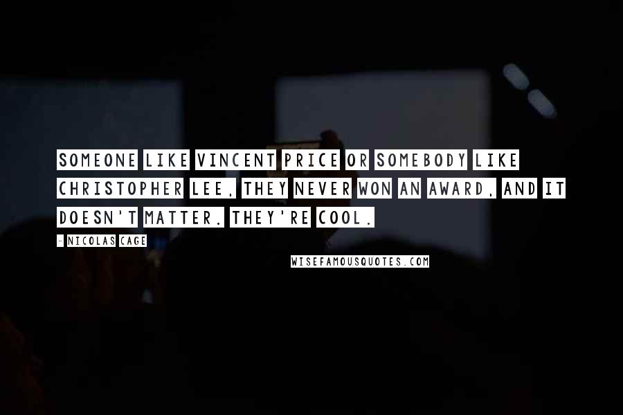 Nicolas Cage Quotes: Someone like Vincent Price or somebody like Christopher Lee, they never won an award, and it doesn't matter. They're cool.
