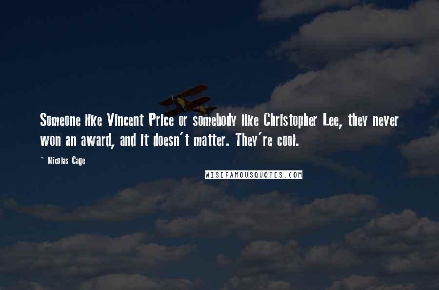 Nicolas Cage Quotes: Someone like Vincent Price or somebody like Christopher Lee, they never won an award, and it doesn't matter. They're cool.