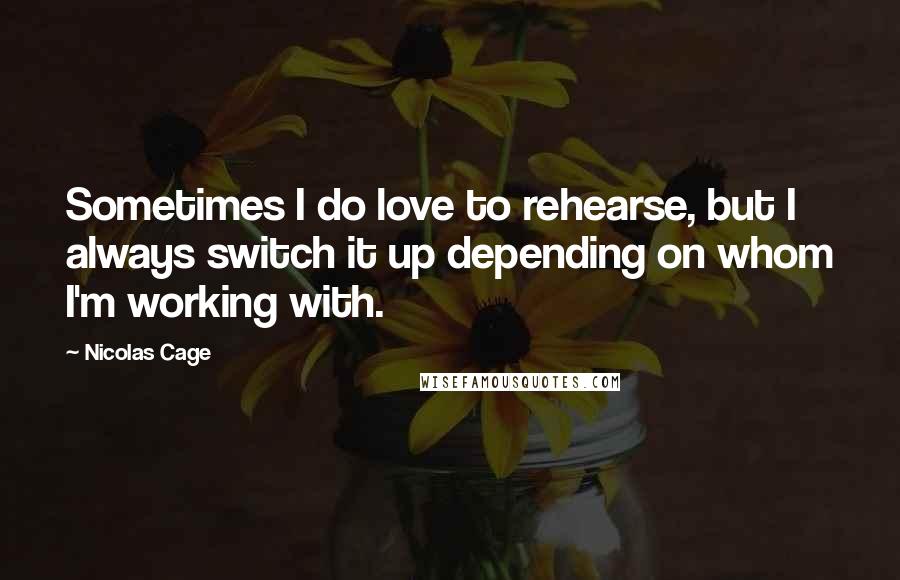 Nicolas Cage Quotes: Sometimes I do love to rehearse, but I always switch it up depending on whom I'm working with.