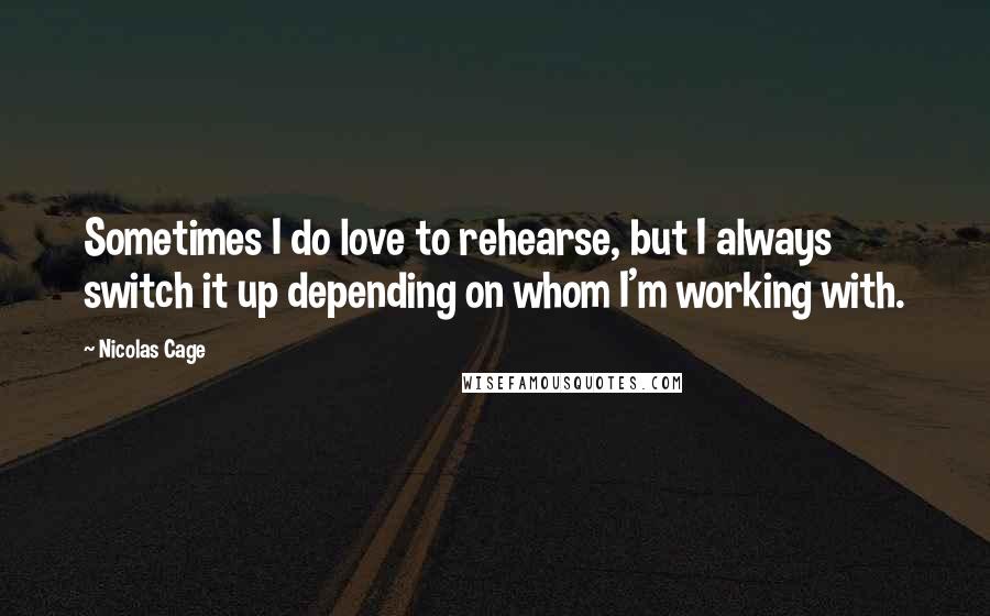 Nicolas Cage Quotes: Sometimes I do love to rehearse, but I always switch it up depending on whom I'm working with.