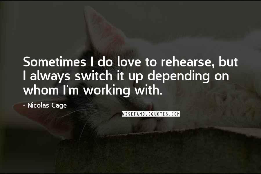 Nicolas Cage Quotes: Sometimes I do love to rehearse, but I always switch it up depending on whom I'm working with.